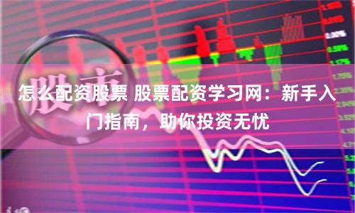 怎么配资股票 股票配资学习网：新手入门指南，助你投资无忧