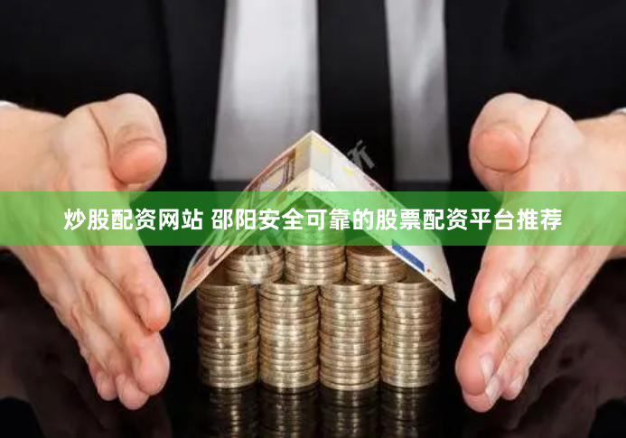 炒股配资网站 邵阳安全可靠的股票配资平台推荐