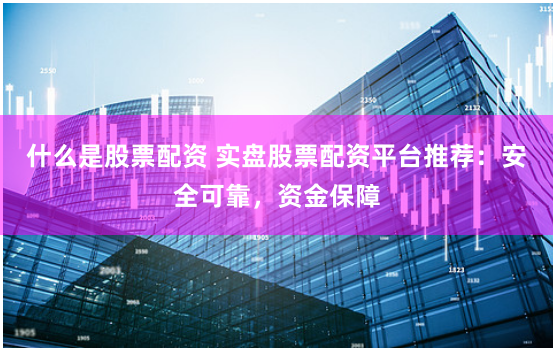 什么是股票配资 实盘股票配资平台推荐：安全可靠，资金保障