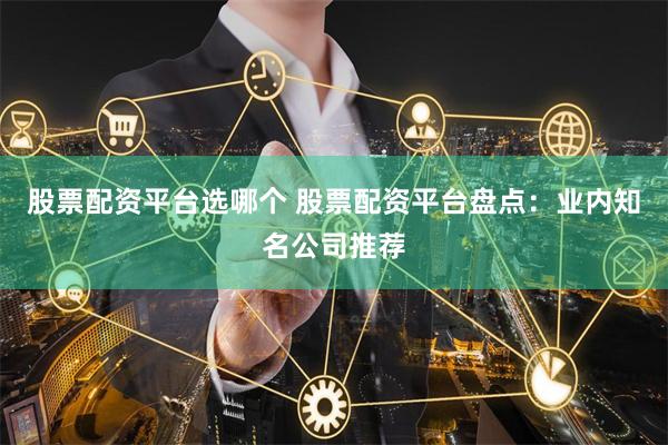 股票配资平台选哪个 股票配资平台盘点：业内知名公司推荐