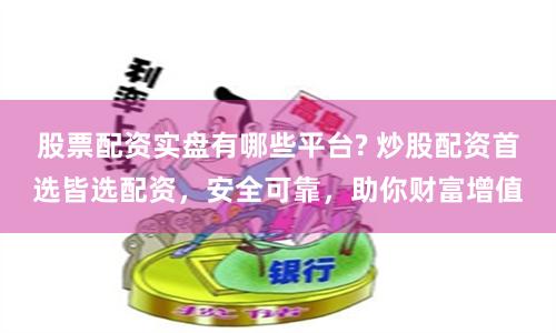 股票配资实盘有哪些平台? 炒股配资首选皆选配资，安全可靠，助你财富增值