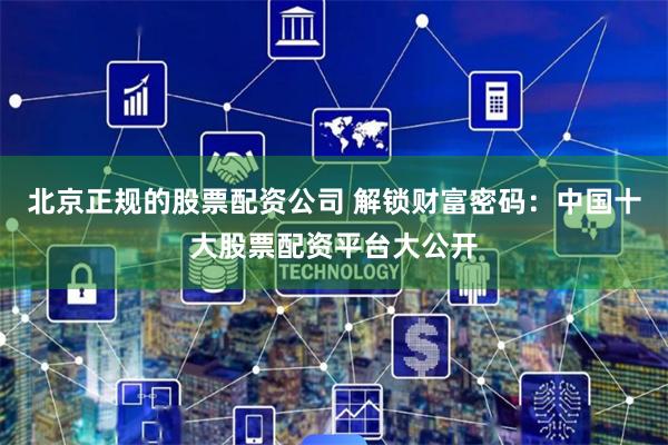 北京正规的股票配资公司 解锁财富密码：中国十大股票配资平台大公开