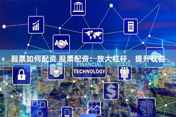 股票如何配资 股票配资：放大杠杆，提升收益