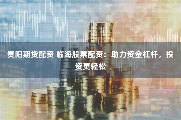 贵阳期货配资 临海股票配资：助力资金杠杆，投资更轻松