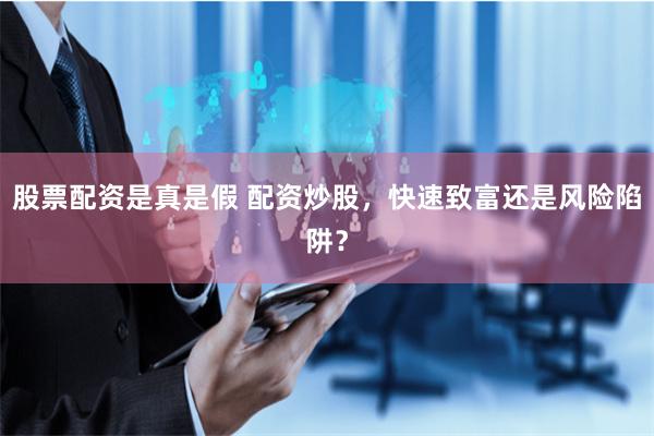 股票配资是真是假 配资炒股，快速致富还是风险陷阱？