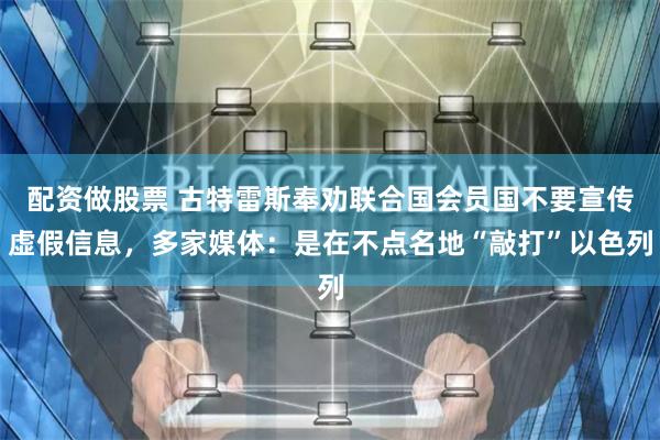 配资做股票 古特雷斯奉劝联合国会员国不要宣传虚假信息，多家媒体：是在不点名地“敲打”以色列