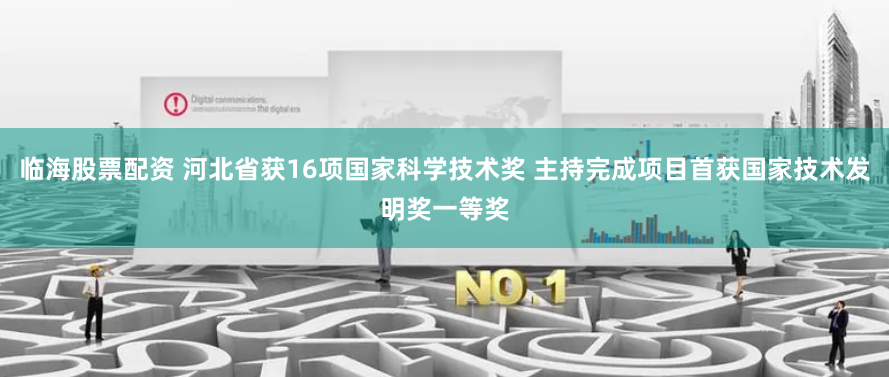 临海股票配资 河北省获16项国家科学技术奖 主持完成项目首获国家技术发明奖一等奖