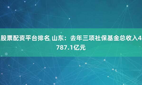 股票配资平台排名 山东：去年三项社保基金总收入4787.1亿元