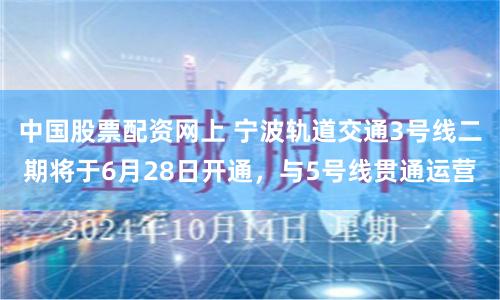 中国股票配资网上 宁波轨道交通3号线二期将于6月28日开通，与5号线贯通运营