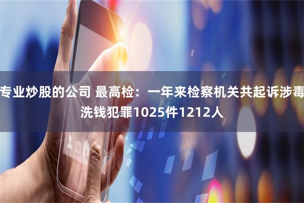 专业炒股的公司 最高检：一年来检察机关共起诉涉毒洗钱犯罪1025件1212人