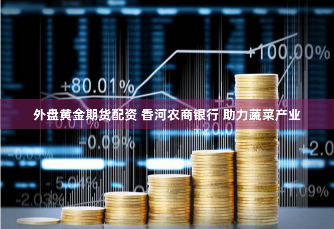 外盘黄金期货配资 香河农商银行 助力蔬菜产业