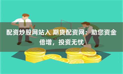 配资炒股网站入 期货配资网：助您资金倍增，投资无忧