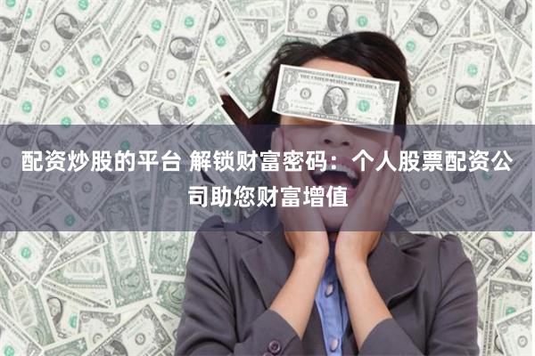 配资炒股的平台 解锁财富密码：个人股票配资公司助您财富增值