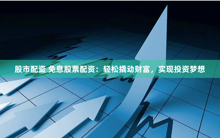 股市配资 免息股票配资：轻松撬动财富，实现投资梦想