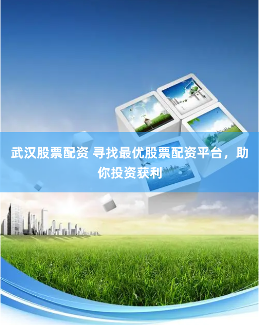 武汉股票配资 寻找最优股票配资平台，助你投资获利