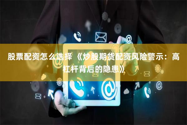 股票配资怎么选择 《炒股期货配资风险警示：高杠杆背后的隐患》