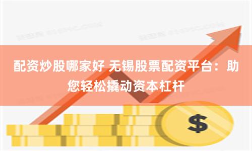配资炒股哪家好 无锡股票配资平台：助您轻松撬动资本杠杆