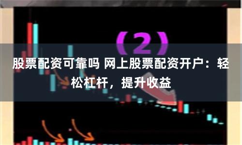 股票配资可靠吗 网上股票配资开户：轻松杠杆，提升收益