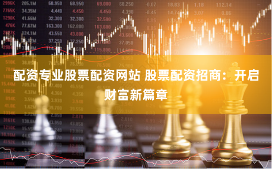 配资专业股票配资网站 股票配资招商：开启财富新篇章