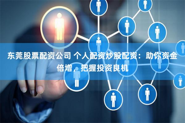 东莞股票配资公司 个人配资炒股配资：助你资金倍增，把握投资良机