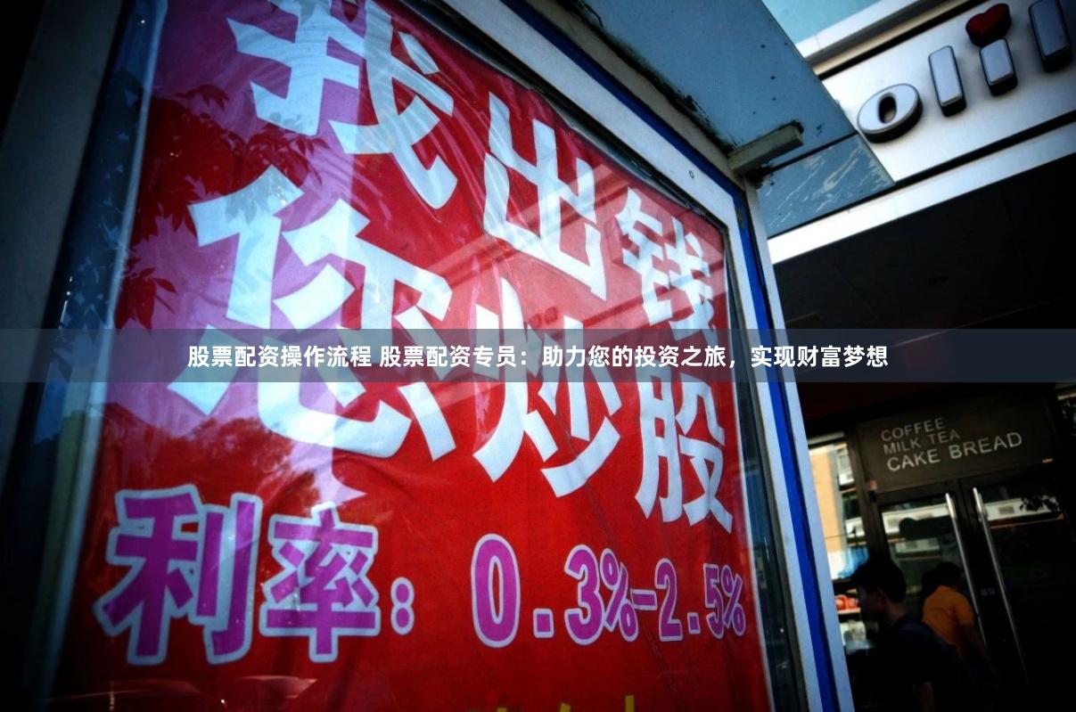 股票配资操作流程 股票配资专员：助力您的投资之旅，实现财富梦想