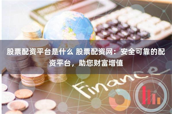 股票配资平台是什么 股票配资网：安全可靠的配资平台，助您财富增值