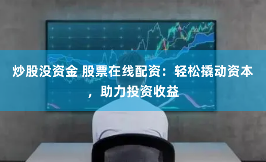 炒股没资金 股票在线配资：轻松撬动资本，助力投资收益
