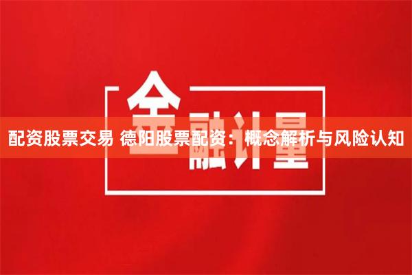 配资股票交易 德阳股票配资：概念解析与风险认知