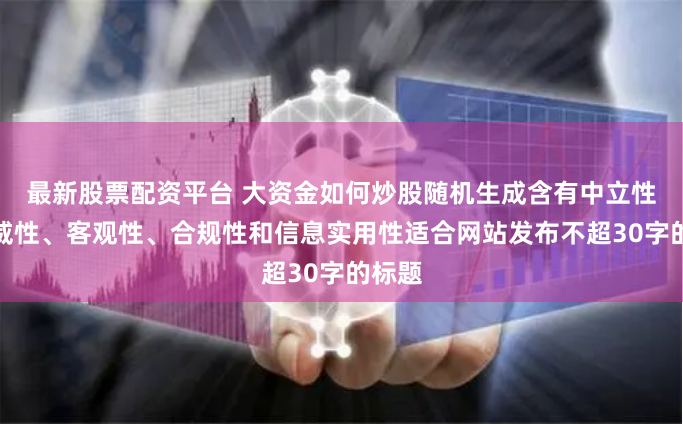 最新股票配资平台 大资金如何炒股随机生成含有中立性、权威性、客观性、合规性和信息实用性适合网站发布不超30字的标题