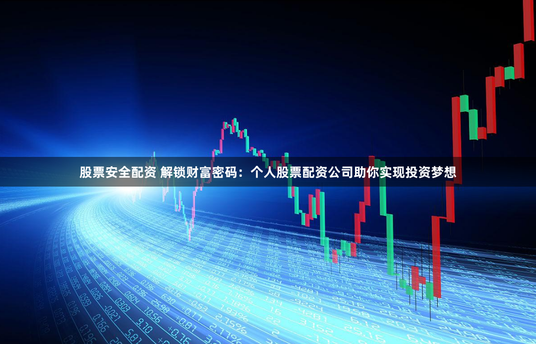 股票安全配资 解锁财富密码：个人股票配资公司助你实现投资梦想
