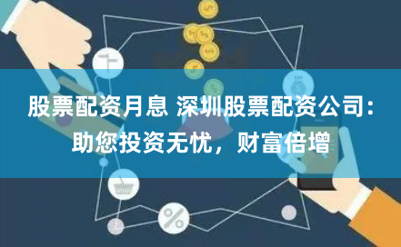 股票配资月息 深圳股票配资公司：助您投资无忧，财富倍增