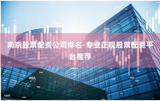 南京股票配资公司排名-专业正规股票配资平台推荐