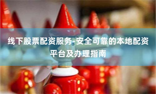 线下股票配资服务-安全可靠的本地配资平台及办理指南