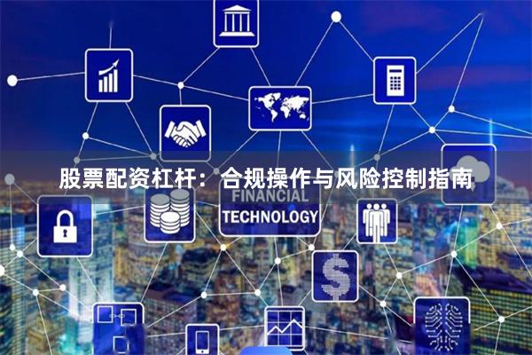 股票配资杠杆：合规操作与风险控制指南