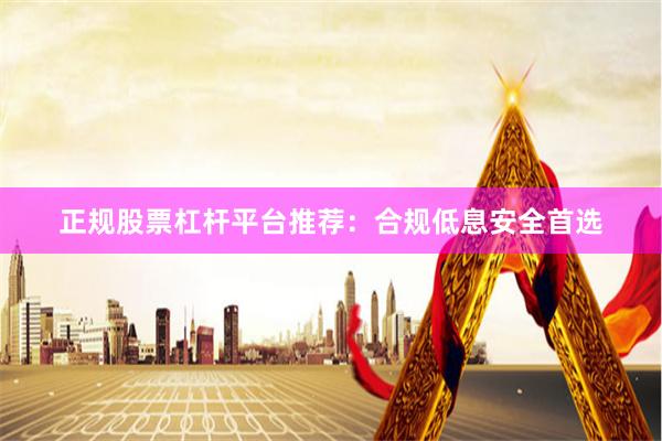 正规股票杠杆平台推荐：合规低息安全首选