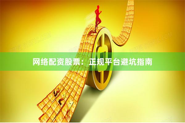 网络配资股票：正规平台避坑指南