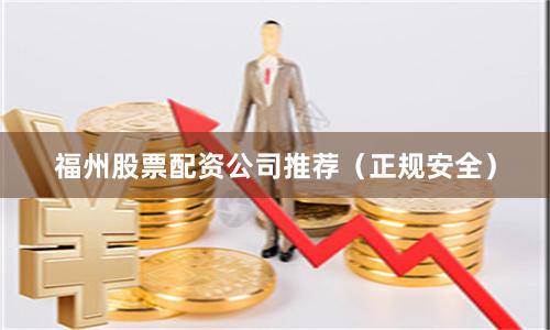 福州股票配资公司推荐（正规安全）